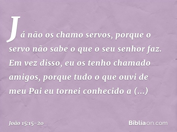 Já não os chamo servos, porque o servo não sabe o que o seu senhor faz. Em vez disso, eu os tenho chamado amigos, porque tudo o que ouvi de meu Pai eu tornei co