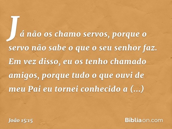 Já não os chamo servos, porque o servo não sabe o que o seu senhor faz. Em vez disso, eu os tenho chamado amigos, porque tudo o que ouvi de meu Pai eu tornei co