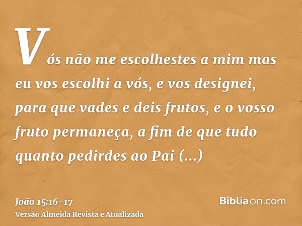 Vós não me escolhestes a mim mas eu vos escolhi a vós, e vos designei, para que vades e deis frutos, e o vosso fruto permaneça, a fim de que tudo quanto pedirde