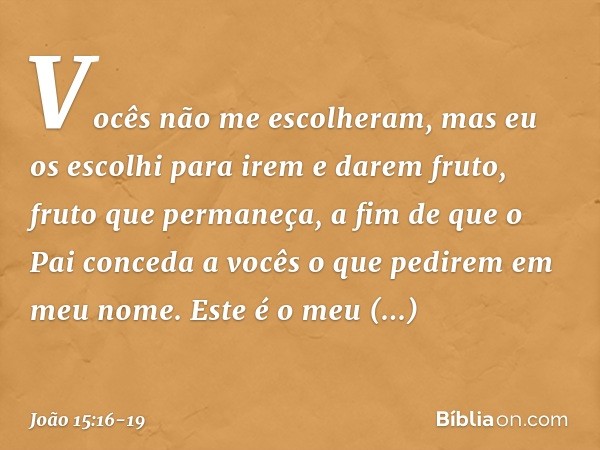 Vocês não me escolheram, mas eu os escolhi para irem e darem fruto, fruto que permaneça, a fim de que o Pai conceda a vocês o que pedirem em meu nome. Este é o 