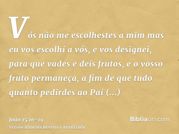 Vós não me escolhestes a mim mas eu vos escolhi a vós, e vos designei, para que vades e deis frutos, e o vosso fruto permaneça, a fim de que tudo quanto pedirde