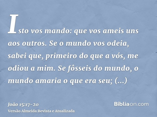 Isto vos mando: que vos ameis uns aos outros.Se o mundo vos odeia, sabei que, primeiro do que a vós, me odiou a mim.Se fôsseis do mundo, o mundo amaria o que er