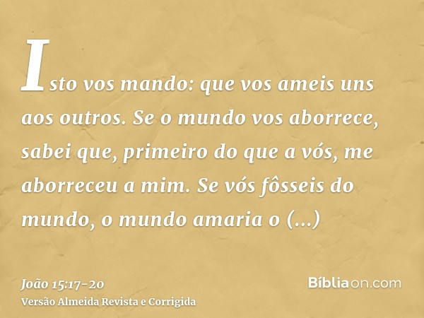 Isto vos mando: que vos ameis uns aos outros.Se o mundo vos aborrece, sabei que, primeiro do que a vós, me aborreceu a mim.Se vós fôsseis do mundo, o mundo amar