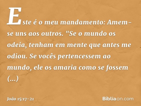 Este é o meu mandamento: Amem-se uns aos outros. "Se o mundo os odeia, tenham em mente que antes me odiou. Se vocês pertencessem ao mundo, ele os amaria como se