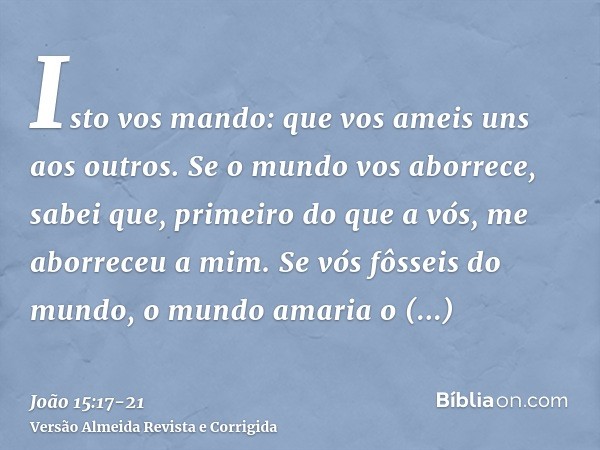 Isto vos mando: que vos ameis uns aos outros.Se o mundo vos aborrece, sabei que, primeiro do que a vós, me aborreceu a mim.Se vós fôsseis do mundo, o mundo amar