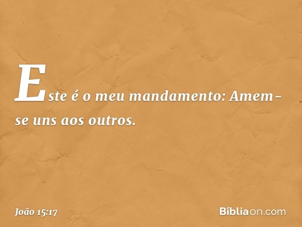 Este é o meu mandamento: Amem-se uns aos outros. -- João 15:17