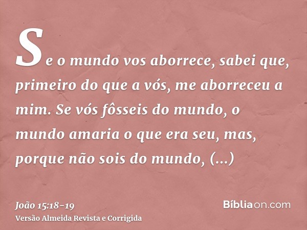 Se o mundo vos aborrece, sabei que, primeiro do que a vós, me aborreceu a mim.Se vós fôsseis do mundo, o mundo amaria o que era seu, mas, porque não sois do mun