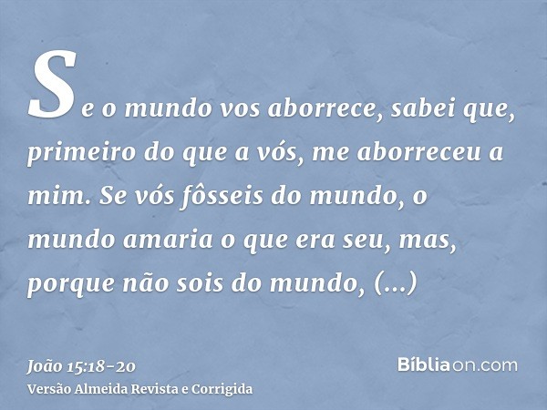 Se o mundo vos aborrece, sabei que, primeiro do que a vós, me aborreceu a mim.Se vós fôsseis do mundo, o mundo amaria o que era seu, mas, porque não sois do mun