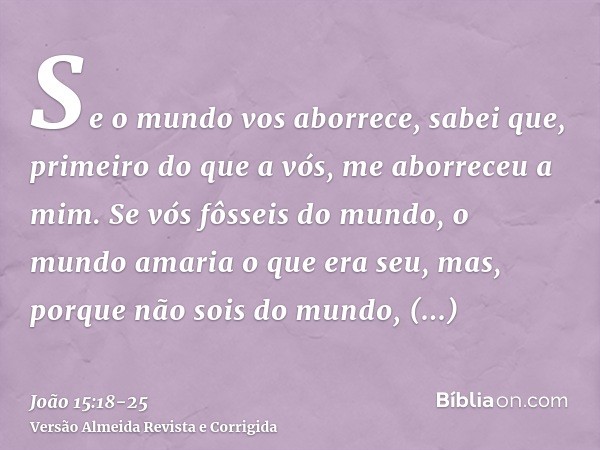 Se o mundo vos aborrece, sabei que, primeiro do que a vós, me aborreceu a mim.Se vós fôsseis do mundo, o mundo amaria o que era seu, mas, porque não sois do mun