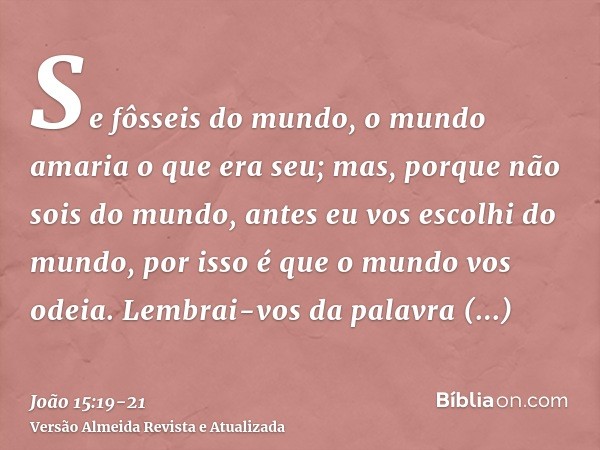 Se fôsseis do mundo, o mundo amaria o que era seu; mas, porque não sois do mundo, antes eu vos escolhi do mundo, por isso é que o mundo vos odeia.Lembrai-vos da