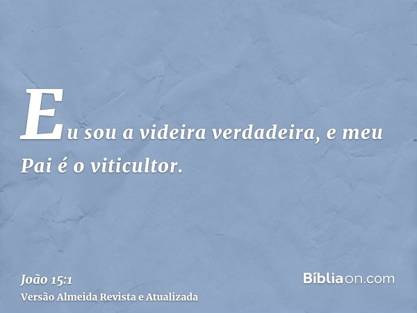 Eu sou a videira verdadeira, e meu Pai é o viticultor.