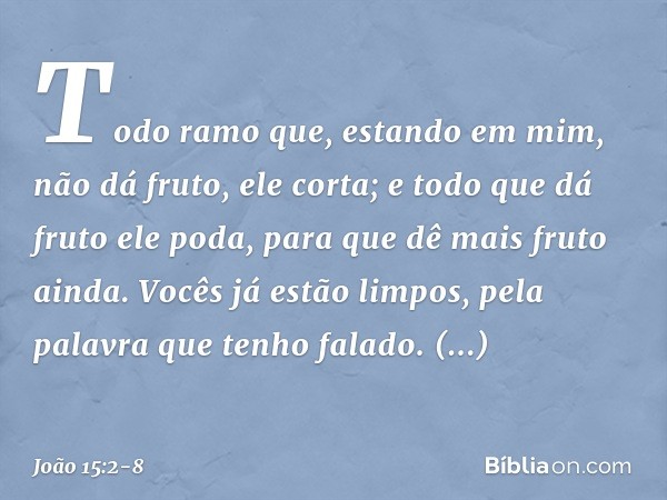 Todo ramo que, estando em mim, não dá fruto, ele corta; e todo que dá fruto ele poda, para que dê mais fruto ainda. Vocês já estão limpos, pela palavra que tenh