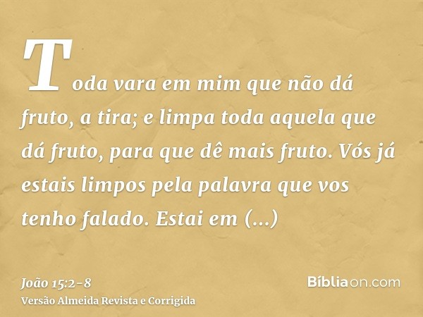 Toda vara em mim que não dá fruto, a tira; e limpa toda aquela que dá fruto, para que dê mais fruto.Vós já estais limpos pela palavra que vos tenho falado.Estai