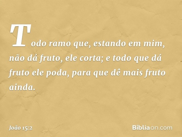 Todo ramo que, estando em mim, não dá fruto, ele corta; e todo que dá fruto ele poda, para que dê mais fruto ainda. -- João 15:2