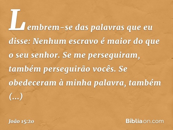 Lembrem-se das palavras que eu disse: Nenhum escravo é maior do que o seu senhor. Se me perseguiram, também perseguirão vocês. Se obedeceram à minha palavra, ta