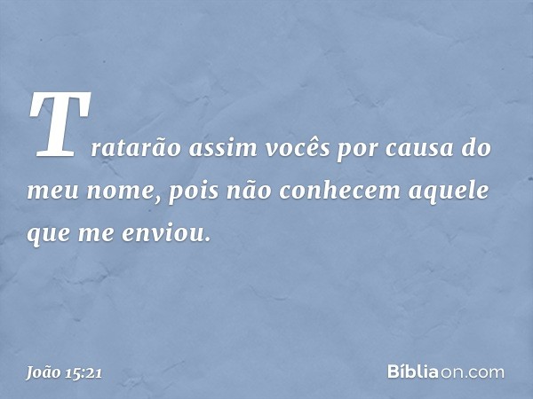 Tratarão assim vocês por causa do meu nome, pois não conhecem aquele que me enviou. -- João 15:21