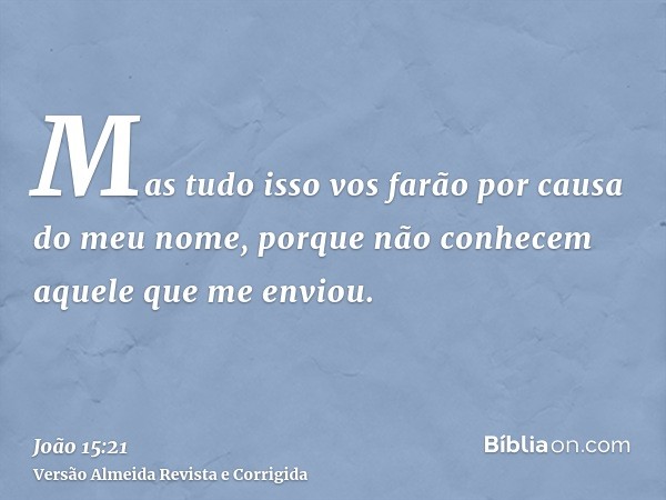 Mas tudo isso vos farão por causa do meu nome, porque não conhecem aquele que me enviou.