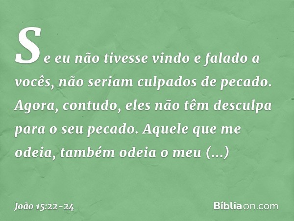 Se eu não tivesse vindo e falado a vocês, não seriam culpados de pecado. Agora, contudo, eles não têm desculpa para o seu pecado. Aquele que me odeia, também od