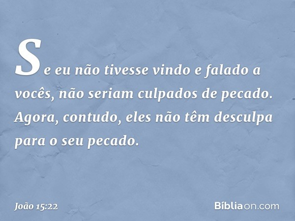 Se eu não tivesse vindo e falado a vocês, não seriam culpados de pecado. Agora, contudo, eles não têm desculpa para o seu pecado. -- João 15:22