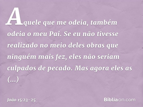 Aquele que me odeia, também odeia o meu Pai. Se eu não tivesse realizado no meio deles obras que ninguém mais fez, eles não seriam culpados de pecado. Mas agora