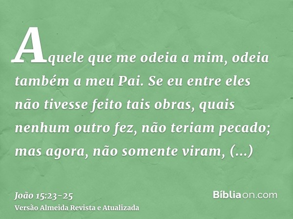 Aquele que me odeia a mim, odeia também a meu Pai.Se eu entre eles não tivesse feito tais obras, quais nenhum outro fez, não teriam pecado; mas agora, não somen