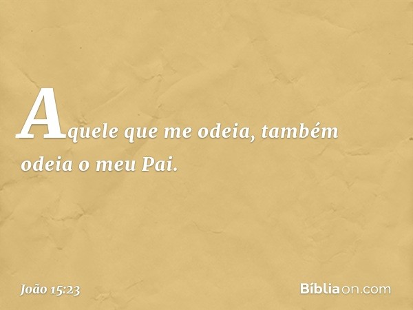 Aquele que me odeia, também odeia o meu Pai. -- João 15:23