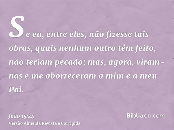 Se eu, entre eles, não fizesse tais obras, quais nenhum outro têm feito, não teriam pecado; mas, agora, viram-nas e me aborreceram a mim e a meu Pai.