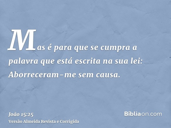 Mas é para que se cumpra a palavra que está escrita na sua lei: Aborreceram-me sem causa.