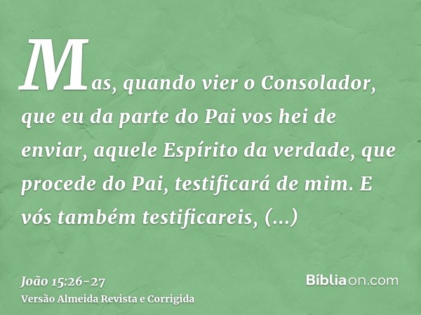 Mas, quando vier o Consolador, que eu da parte do Pai vos hei de enviar, aquele Espírito da verdade, que procede do Pai, testificará de mim.E vós também testifi