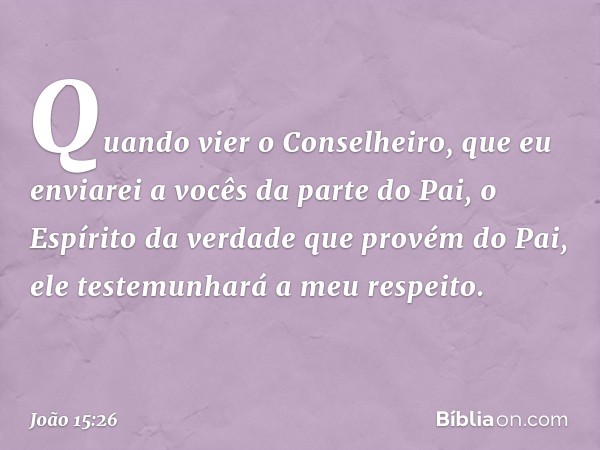 "Quando vier o Conselheiro, que eu enviarei a vocês da parte do Pai, o Espírito da verdade que provém do Pai, ele testemunhará a meu respeito. -- João 15:26