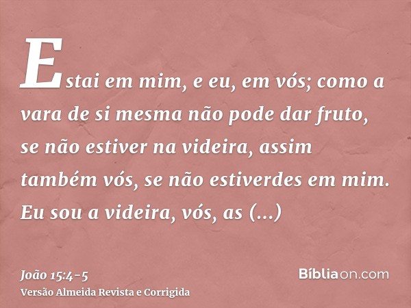 Estai em mim, e eu, em vós; como a vara de si mesma não pode dar fruto, se não estiver na videira, assim também vós, se não estiverdes em mim.Eu sou a videira, 