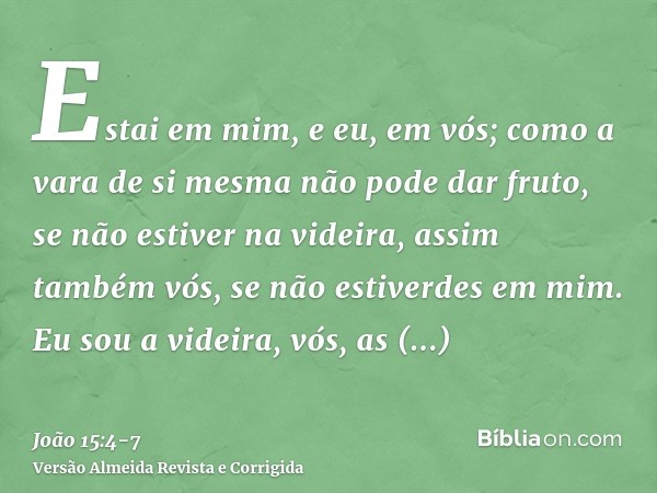 Estai em mim, e eu, em vós; como a vara de si mesma não pode dar fruto, se não estiver na videira, assim também vós, se não estiverdes em mim.Eu sou a videira, 