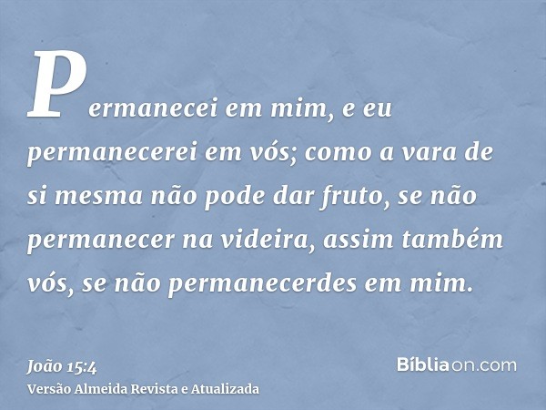 Permanecei em mim, e eu permanecerei em vós; como a vara de si mesma não pode dar fruto, se não permanecer na videira, assim também vós, se não permanecerdes em