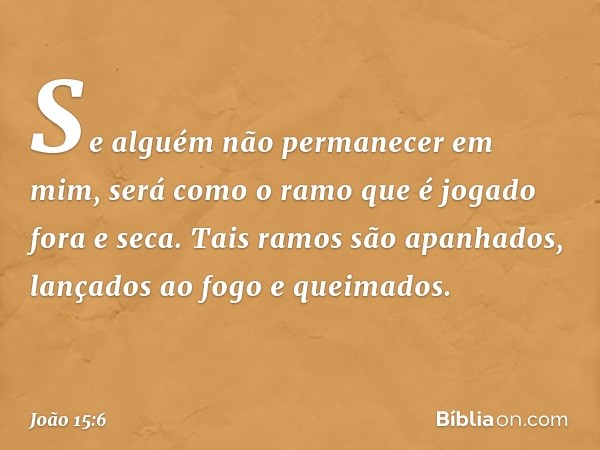 Se alguém não permanecer em mim, será como o ramo que é jogado fora e seca. Tais ramos são apanhados, lançados ao fogo e queimados. -- João 15:6