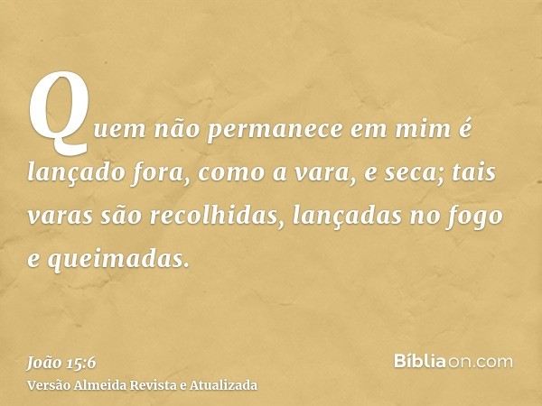 Quem não permanece em mim é lançado fora, como a vara, e seca; tais varas são recolhidas, lançadas no fogo e queimadas.