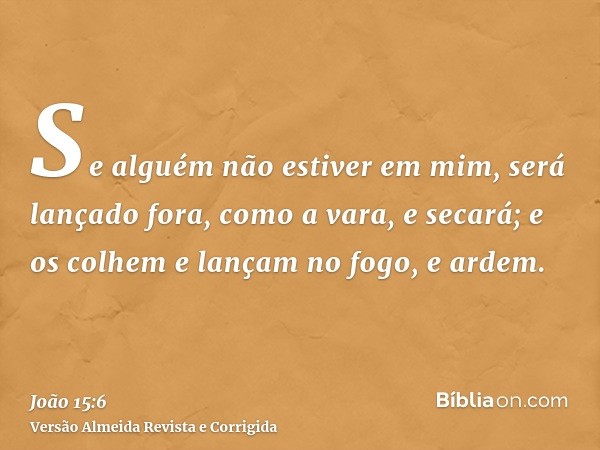 Se alguém não estiver em mim, será lançado fora, como a vara, e secará; e os colhem e lançam no fogo, e ardem.