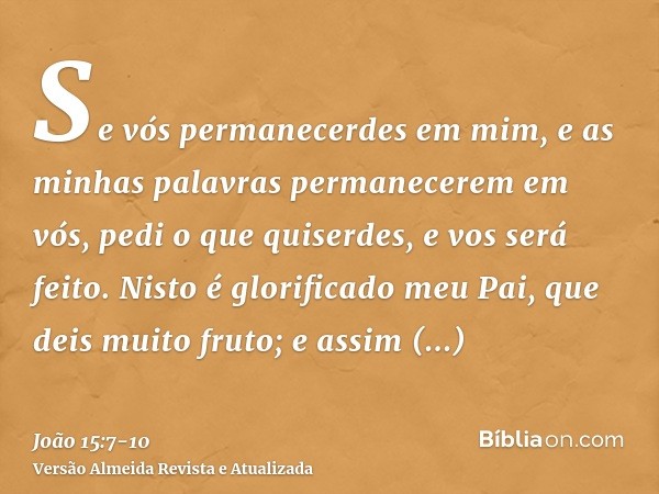 Se vós permanecerdes em mim, e as minhas palavras permanecerem em vós, pedi o que quiserdes, e vos será feito.Nisto é glorificado meu Pai, que deis muito fruto;