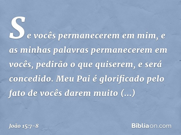 Se vocês permanecerem em mim, e as minhas palavras permanecerem em vocês, pedirão o que quiserem, e será concedido. Meu Pai é glorificado pelo fato de vocês dar