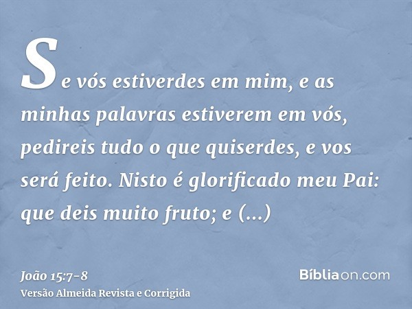 Se vós estiverdes em mim, e as minhas palavras estiverem em vós, pedireis tudo o que quiserdes, e vos será feito.Nisto é glorificado meu Pai: que deis muito fru