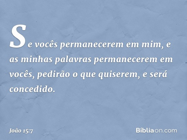 Se vocês permanecerem em mim, e as minhas palavras permanecerem em vocês, pedirão o que quiserem, e será concedido. -- João 15:7