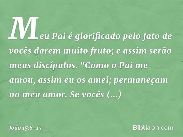 Meu Pai é glorificado pelo fato de vocês darem muito fruto; e assim serão meus discípulos. "Como o Pai me amou, assim eu os amei; permaneçam no meu amor. Se voc