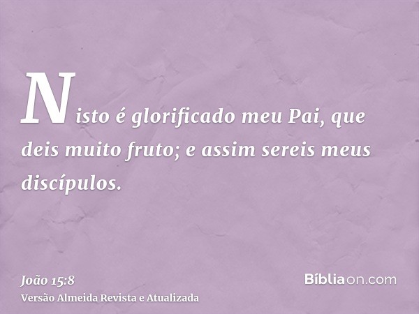 Nisto é glorificado meu Pai, que deis muito fruto; e assim sereis meus discípulos.