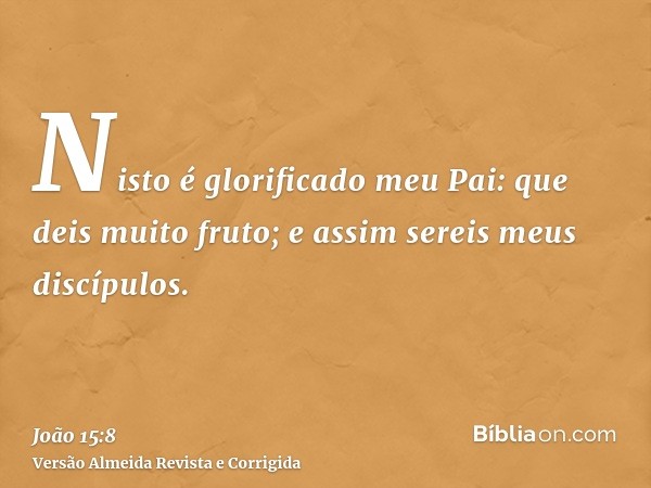 Nisto é glorificado meu Pai: que deis muito fruto; e assim sereis meus discípulos.