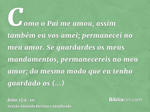 Como o Pai me amou, assim também eu vos amei; permanecei no meu amor.Se guardardes os meus mandamentos, permanecereis no meu amor; do mesmo modo que eu tenho gu