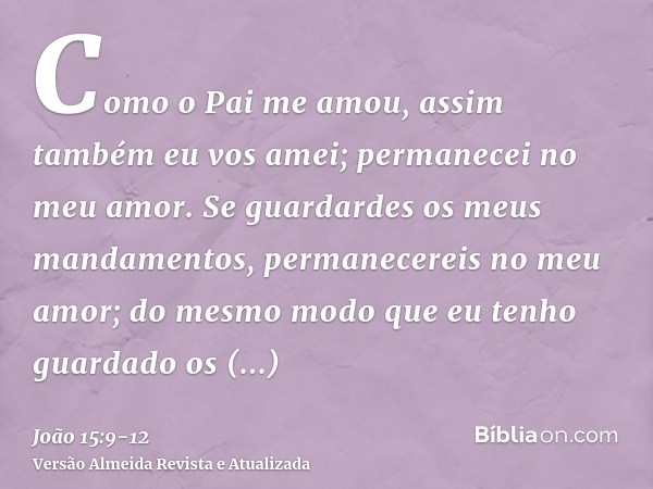 Como o Pai me amou, assim também eu vos amei; permanecei no meu amor.Se guardardes os meus mandamentos, permanecereis no meu amor; do mesmo modo que eu tenho gu