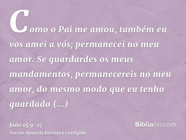 Como o Pai me amou, também eu vos amei a vós; permanecei no meu amor.Se guardardes os meus mandamentos, permanecereis no meu amor, do mesmo modo que eu tenho gu