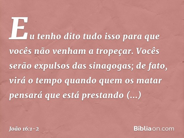 "Eu tenho dito tudo isso para que vocês não venham a tropeçar. Vocês serão expulsos das sinagogas; de fato, virá o tempo quando quem os matar pensará que está p