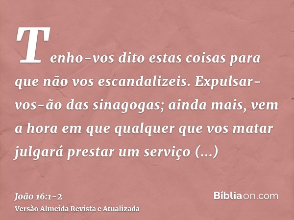 Tenho-vos dito estas coisas para que não vos escandalizeis.Expulsar-vos-ão das sinagogas; ainda mais, vem a hora em que qualquer que vos matar julgará prestar u