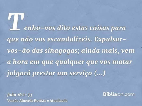 Tenho-vos dito estas coisas para que não vos escandalizeis.Expulsar-vos-ão das sinagogas; ainda mais, vem a hora em que qualquer que vos matar julgará prestar u