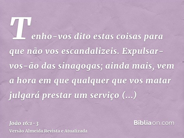 Tenho-vos dito estas coisas para que não vos escandalizeis.Expulsar-vos-ão das sinagogas; ainda mais, vem a hora em que qualquer que vos matar julgará prestar u